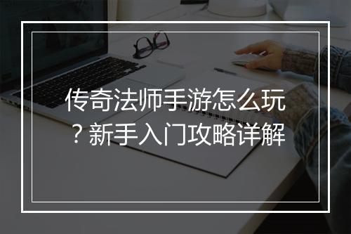 传奇法师手游怎么玩？新手入门攻略详解