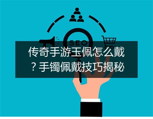 传奇手游玉佩怎么戴？手镯佩戴技巧揭秘