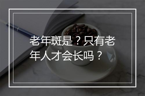 老年斑是？只有老年人才会长吗？