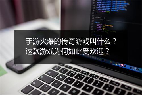 手游火爆的传奇游戏叫什么？这款游戏为何如此受欢迎？