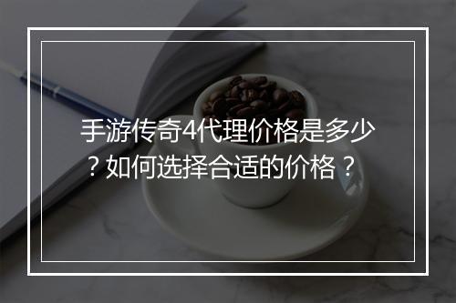 手游传奇4代理价格是多少？如何选择合适的价格？