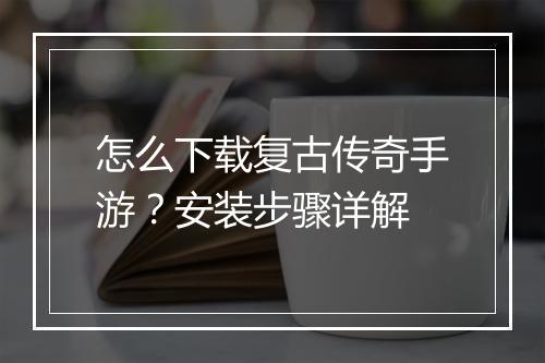怎么下载复古传奇手游？安装步骤详解