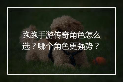 跑跑手游传奇角色怎么选？哪个角色更强势？
