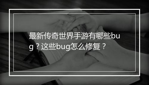 最新传奇世界手游有哪些bug？这些bug怎么修复？
