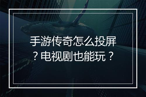 手游传奇怎么投屏？电视剧也能玩？