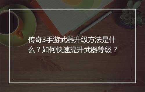 传奇3手游武器升级方法是什么？如何快速提升武器等级？