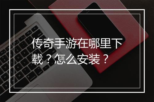 传奇手游在哪里下载？怎么安装？