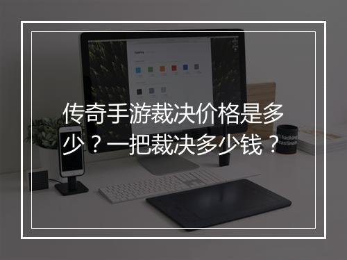 传奇手游裁决价格是多少？一把裁决多少钱？