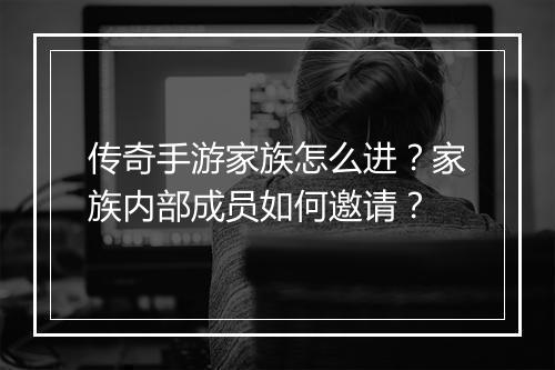 传奇手游家族怎么进？家族内部成员如何邀请？