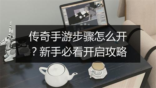 传奇手游步骤怎么开？新手必看开启攻略