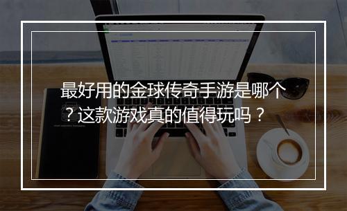 最好用的金球传奇手游是哪个？这款游戏真的值得玩吗？