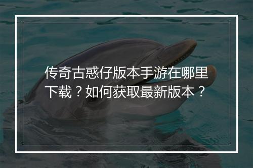 传奇古惑仔版本手游在哪里下载？如何获取最新版本？