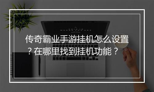传奇霸业手游挂机怎么设置？在哪里找到挂机功能？