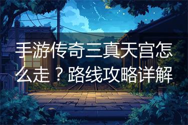 手游传奇三真天宫怎么走？路线攻略详解