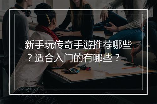 新手玩传奇手游推荐哪些？适合入门的有哪些？