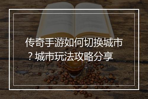 传奇手游如何切换城市？城市玩法攻略分享