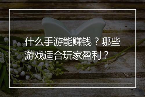 什么手游能赚钱？哪些游戏适合玩家盈利？