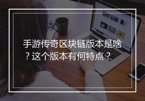 手游传奇区块链版本是啥？这个版本有何特点？
