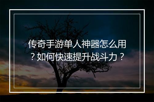 传奇手游单人神器怎么用？如何快速提升战斗力？