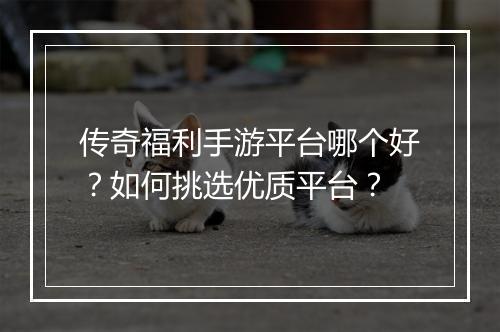 传奇福利手游平台哪个好？如何挑选优质平台？