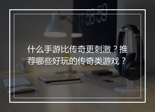 什么手游比传奇更刺激？推荐哪些好玩的传奇类游戏？