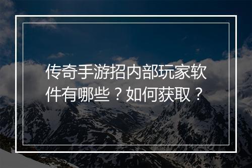 传奇手游招内部玩家软件有哪些？如何获取？