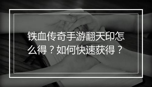 铁血传奇手游翻天印怎么得？如何快速获得？