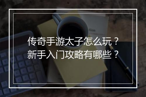 传奇手游太子怎么玩？新手入门攻略有哪些？