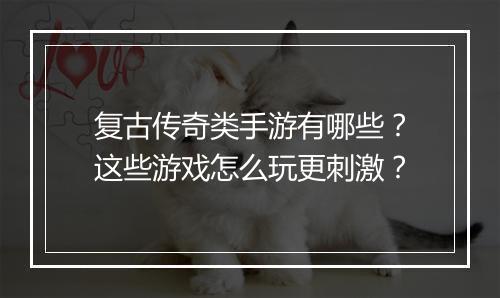 复古传奇类手游有哪些？这些游戏怎么玩更刺激？