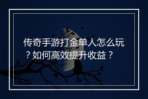 传奇手游打金单人怎么玩？如何高效提升收益？