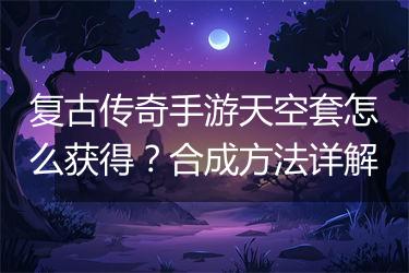 复古传奇手游天空套怎么获得？合成方法详解
