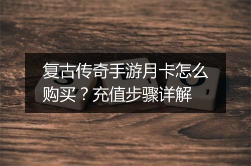 复古传奇手游月卡怎么购买？充值步骤详解