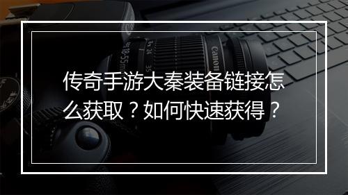 传奇手游大秦装备链接怎么获取？如何快速获得？