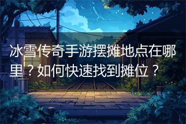 冰雪传奇手游摆摊地点在哪里？如何快速找到摊位？