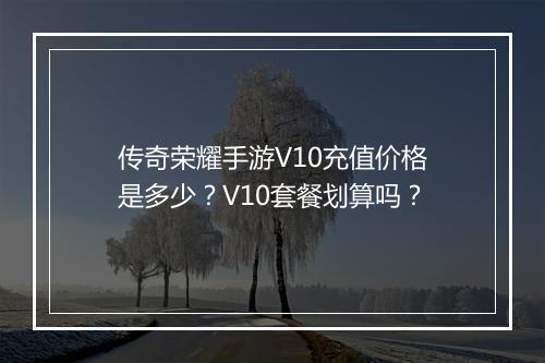 传奇荣耀手游V10充值价格是多少？V10套餐划算吗？