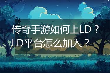 传奇手游如何上LD？LD平台怎么加入？