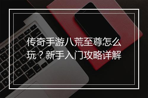 传奇手游八荒至尊怎么玩？新手入门攻略详解