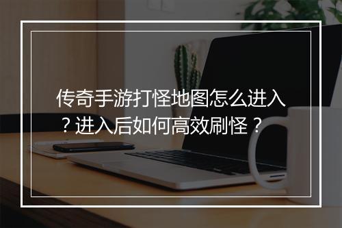 传奇手游打怪地图怎么进入？进入后如何高效刷怪？