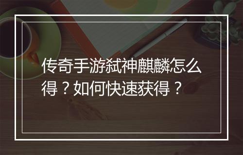 传奇手游弑神麒麟怎么得？如何快速获得？