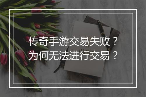 传奇手游交易失败？为何无法进行交易？