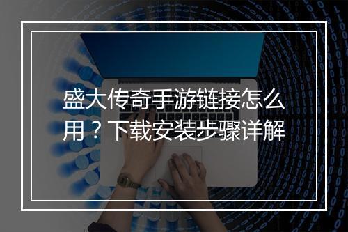 盛大传奇手游链接怎么用？下载安装步骤详解