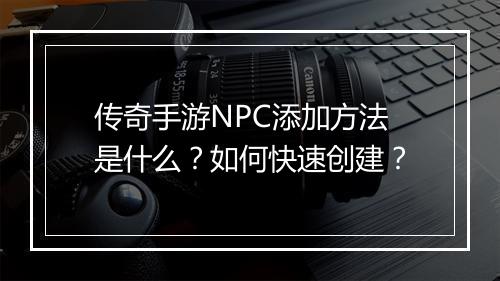 传奇手游NPC添加方法是什么？如何快速创建？