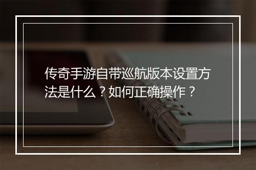 传奇手游自带巡航版本设置方法是什么？如何正确操作？