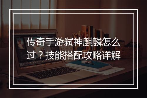 传奇手游弑神麒麟怎么过？技能搭配攻略详解