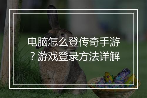 电脑怎么登传奇手游？游戏登录方法详解