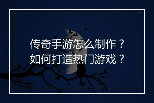 传奇手游怎么制作？如何打造热门游戏？