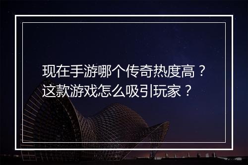 现在手游哪个传奇热度高？这款游戏怎么吸引玩家？