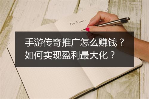 手游传奇推广怎么赚钱？如何实现盈利最大化？