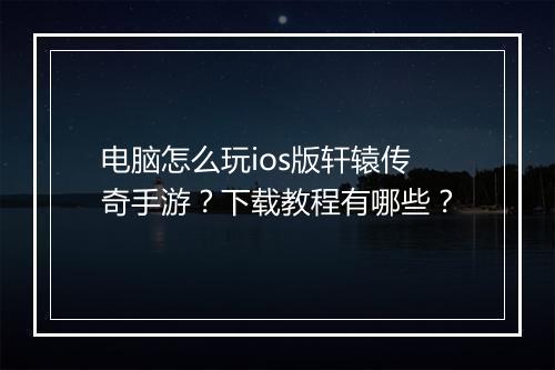 电脑怎么玩ios版轩辕传奇手游？下载教程有哪些？