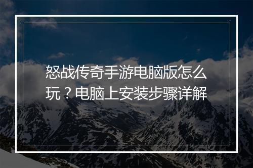 怒战传奇手游电脑版怎么玩？电脑上安装步骤详解